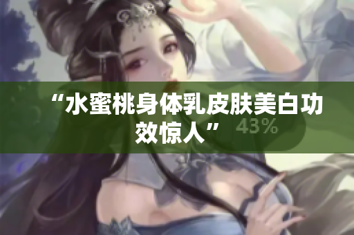 “水蜜桃身体乳皮肤美白功效惊人”