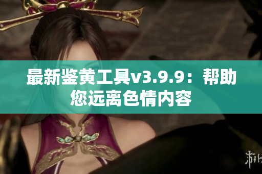 最新鉴黄工具v3.9.9：帮助您远离色情内容