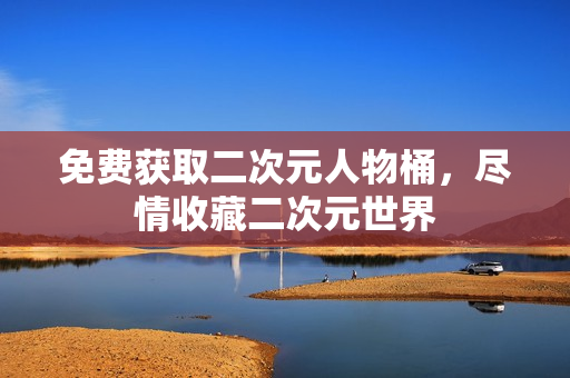 免费获取二次元人物桶，尽情收藏二次元世界