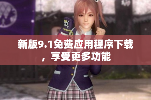 新版9.1免费应用程序下载，享受更多功能