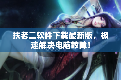 扶老二软件下载最新版，极速解决电脑故障！