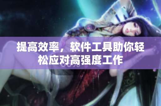 提高效率，软件工具助你轻松应对高强度工作
