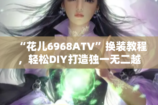 “花儿6968ATV”换装教程，轻松DIY打造独一无二越野车。