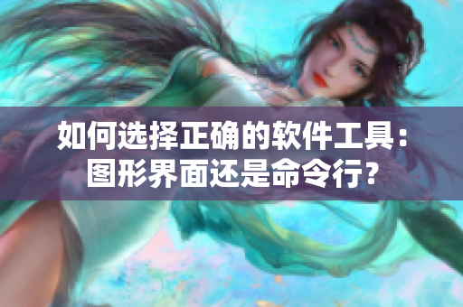 如何选择正确的软件工具：图形界面还是命令行？