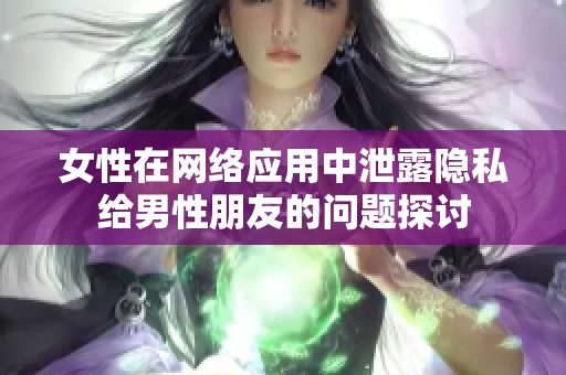 女性在网络应用中泄露隐私给男性朋友的问题探讨