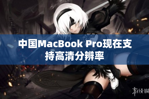中国MacBook Pro现在支持高清分辨率