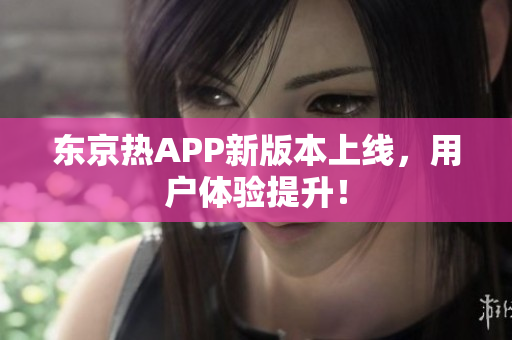东京热APP新版本上线，用户体验提升！
