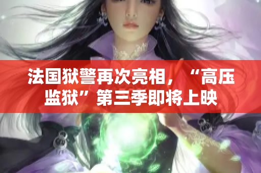 法国狱警再次亮相，“高压监狱”第三季即将上映