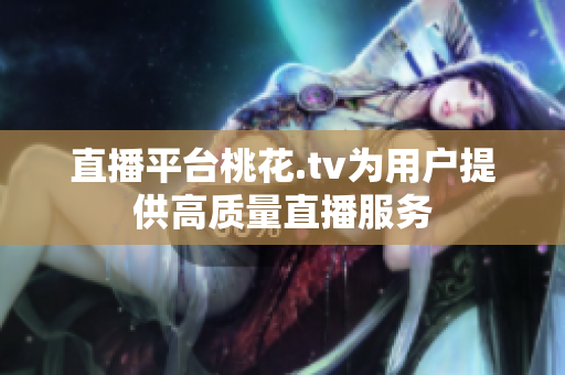 直播平台桃花.tv为用户提供高质量直播服务
