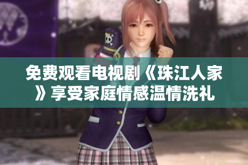 免费观看电视剧《珠江人家》享受家庭情感温情洗礼