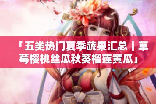 「五类热门夏季蔬果汇总｜草莓樱桃丝瓜秋葵榴莲黄瓜」