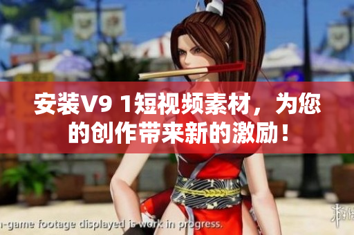 安装V9 1短视频素材，为您的创作带来新的激励！