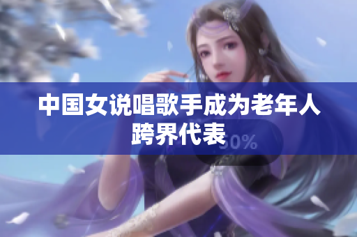 中国女说唱歌手成为老年人跨界代表