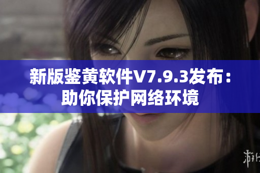新版鉴黄软件V7.9.3发布：助你保护网络环境