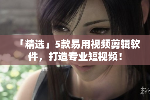 「精选」5款易用视频剪辑软件，打造专业短视频！