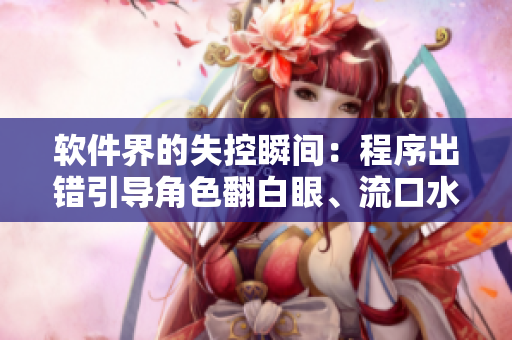 软件界的失控瞬间：程序出错引导角色翻白眼、流口水、落泪