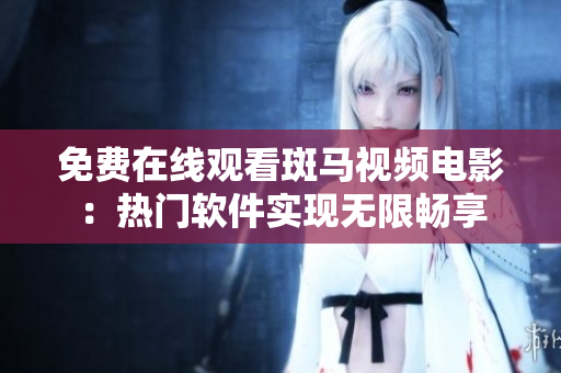 免费在线观看斑马视频电影：热门软件实现无限畅享