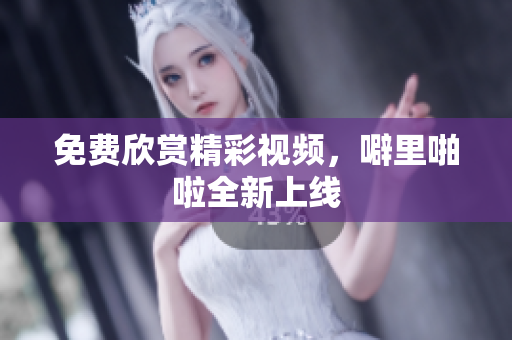 免费欣赏精彩视频，噼里啪啦全新上线