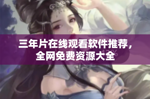 三年片在线观看软件推荐，全网免费资源大全