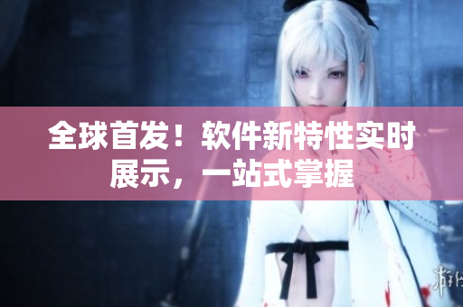 全球首发！软件新特性实时展示，一站式掌握