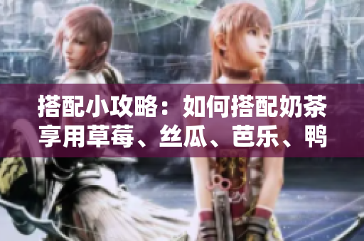 搭配小攻略：如何搭配奶茶享用草莓、丝瓜、芭乐、鸭脖？