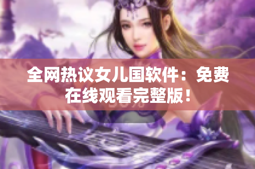 全网热议女儿国软件：免费在线观看完整版！