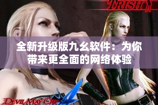 全新升级版九幺软件：为你带来更全面的网络体验