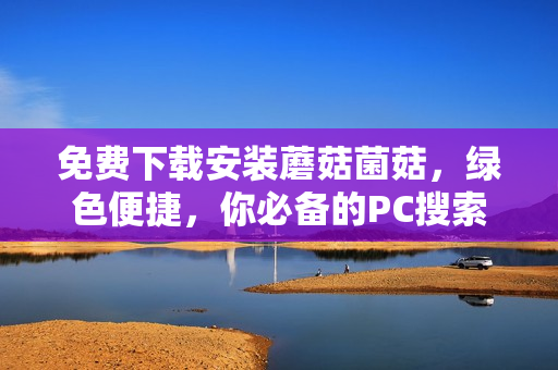 免费下载安装蘑菇菌菇，绿色便捷，你必备的PC搜索助手