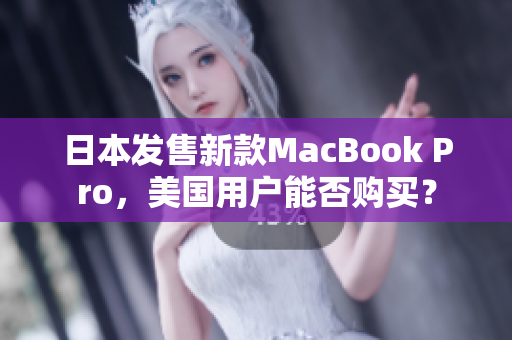日本发售新款MacBook Pro，美国用户能否购买？