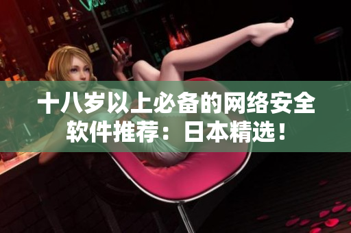 十八岁以上必备的网络安全软件推荐：日本精选！