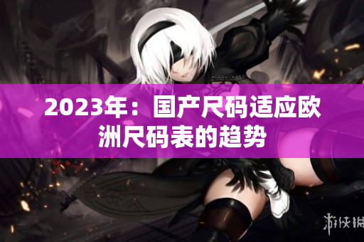 2023年：国产尺码适应欧洲尺码表的趋势
