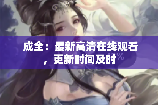  成全：最新高清在线观看，更新时间及时