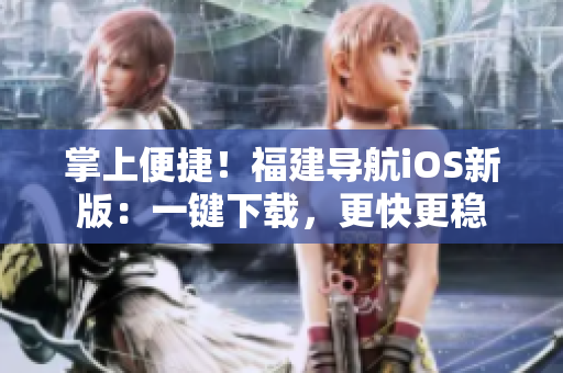 掌上便捷！福建导航iOS新版：一键下载，更快更稳