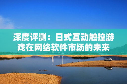 深度评测：日式互动触控游戏在网络软件市场的未来