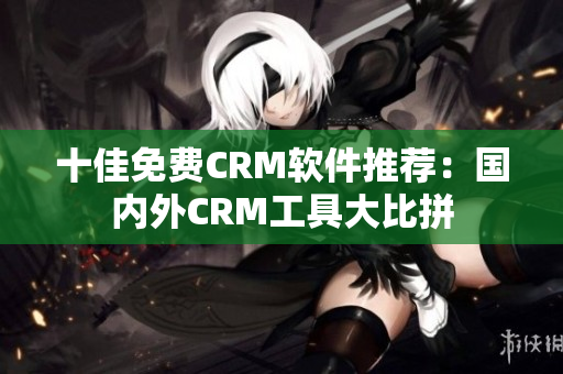 十佳免费CRM软件推荐：国内外CRM工具大比拼