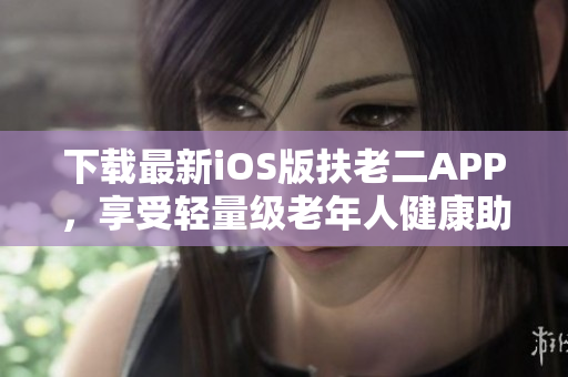 下载最新iOS版扶老二APP，享受轻量级老年人健康助手