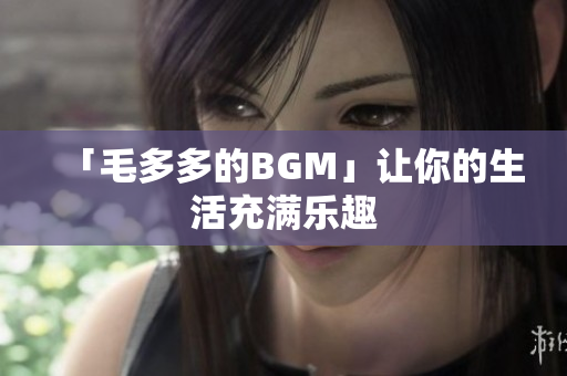 「毛多多的BGM」让你的生活充满乐趣