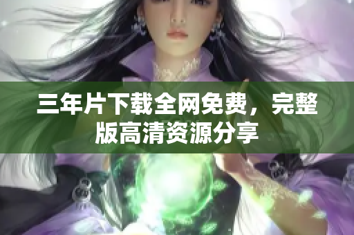 三年片下载全网免费，完整版高清资源分享