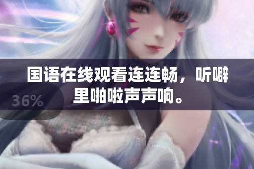 国语在线观看连连畅，听噼里啪啦声声响。