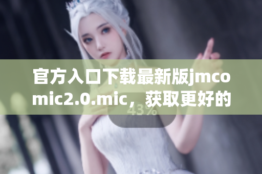 官方入口下载最新版jmcomic2.0.mic，获取更好的阅读体验