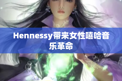 Hennessy带来女性嘻哈音乐革命