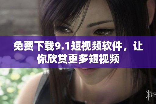 免费下载9.1短视频软件，让你欣赏更多短视频