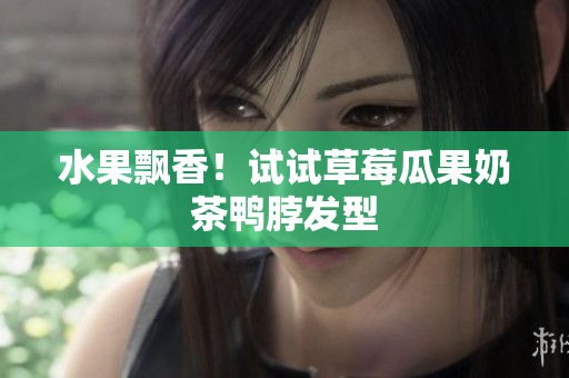水果飘香！试试草莓瓜果奶茶鸭脖发型