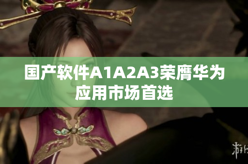 国产软件A1A2A3荣膺华为应用市场首选