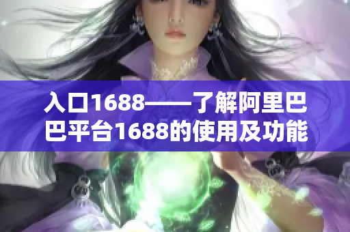 入口1688——了解阿里巴巴平台1688的使用及功能