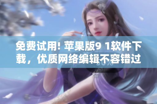 免费试用! 苹果版9 1软件下载，优质网络编辑不容错过