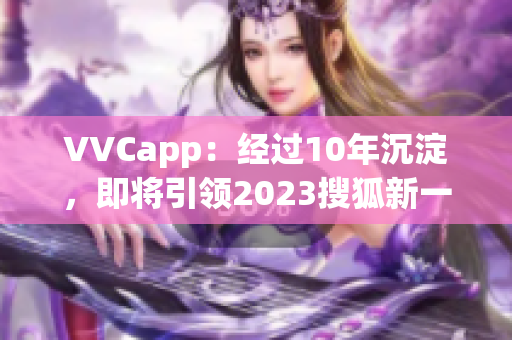 VVCapp：经过10年沉淀，即将引领2023搜狐新一代软件下载