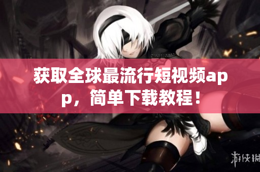 获取全球最流行短视频app，简单下载教程！