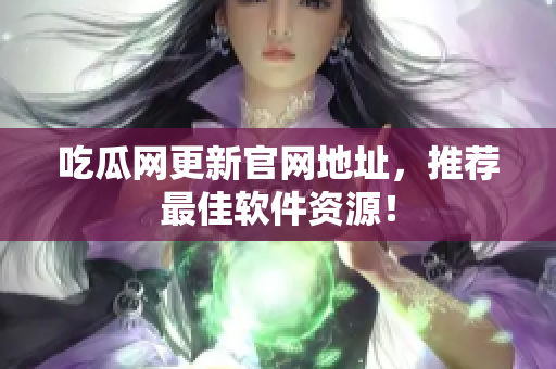 吃瓜网更新官网地址，推荐最佳软件资源！