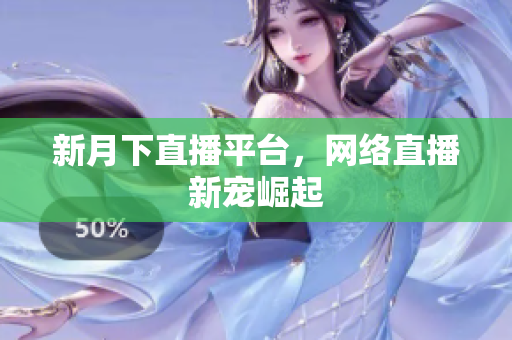 新月下直播平台，网络直播新宠崛起
